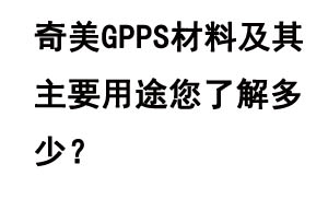 奇美GPPS材料及其主要用途您了解多少？